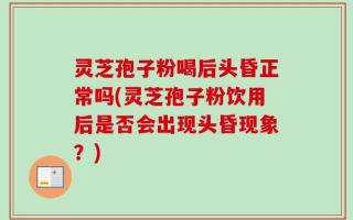 灵芝孢子粉喝后头昏正常吗(灵芝孢子粉饮用后是否会出现头昏现象？)