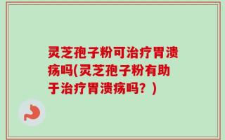 灵芝孢子粉可治疗胃溃疡吗(灵芝孢子粉有助于治疗胃溃疡吗？)