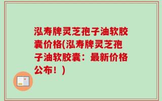 泓寿牌灵芝孢子油软胶囊价格(泓寿牌灵芝孢子油软胶囊：最新价格公布！)