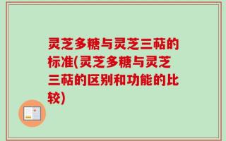 灵芝多糖与灵芝三萜的标准(灵芝多糖与灵芝三萜的区别和功能的比较)