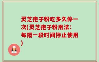 灵芝孢子粉吃多久停一次(灵芝孢子粉用法：每隔一段时间停止使用)