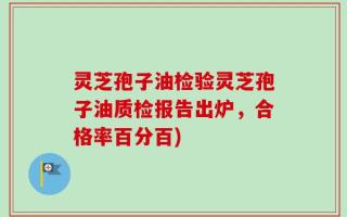 灵芝孢子油检验灵芝孢子油质检报告出炉，合格率百分百)