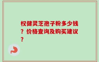 权健灵芝孢子粉多少钱？价格查询及购买建议？