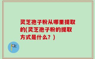 灵芝孢子粉从哪里提取的(灵芝孢子粉的提取方式是什么？)