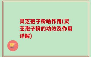 灵芝孢子粉啥作用(灵芝孢子粉的功效及作用详解)