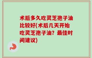 术后多久吃灵芝孢子油比较好(术后几天开始吃灵芝孢子油？最佳时间建议)