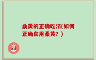 桑黄的正确吃法(如何正确食用桑黄？)