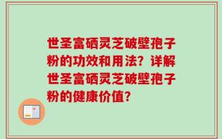 世圣富硒灵芝破壁孢子粉的功效和用法？详解世圣富硒灵芝破壁孢子粉的健康价值？