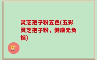 灵芝孢子粉五色(五彩灵芝孢子粉，健康无负担)