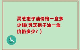 灵芝孢子油价格一盒多少钱(灵芝孢子油一盒价格多少？)