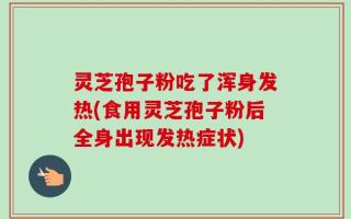 灵芝孢子粉吃了浑身发热(食用灵芝孢子粉后全身出现发热症状)
