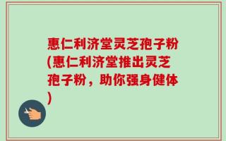 惠仁利济堂灵芝孢子粉(惠仁利济堂推出灵芝孢子粉，助你强身健体)