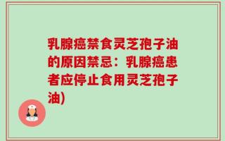 乳腺癌禁食灵芝孢子油的原因禁忌：乳腺癌患者应停止食用灵芝孢子油)