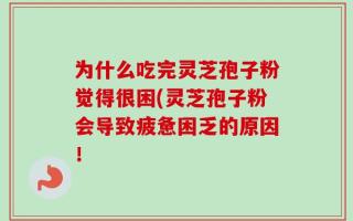 为什么吃完灵芝孢子粉觉得很困(灵芝孢子粉会导致疲惫困乏的原因！