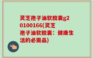 灵芝孢子油软胶囊g20100166(灵芝孢子油软胶囊：健康生活的必需品)