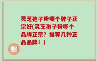 灵芝孢子粉哪个牌子正宗好(灵芝孢子粉哪个品牌正宗？推荐几种正品品牌！)