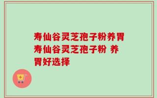寿仙谷灵芝孢子粉养胃寿仙谷灵芝孢子粉 养胃好选择