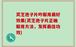 灵芝孢子片咋服用最好效果(灵芝孢子片正确服用方法，发挥最佳功效)
