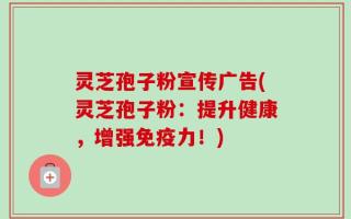 灵芝孢子粉宣传广告(灵芝孢子粉：提升健康，增强免疫力！)