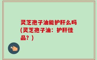 灵芝孢子油能护肝么吗(灵芝孢子油：护肝佳品？)