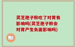 灵芝孢子粉吃了对胃有影响吗(灵芝孢子粉会对胃产生负面影响吗)