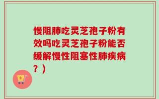 慢阻肺吃灵芝孢子粉有效吗吃灵芝孢子粉能否缓解慢性阻塞性肺疾病？)