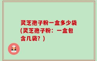 灵芝孢子粉一盒多少袋(灵芝孢子粉：一盒包含几袋？)
