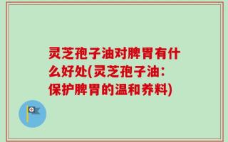 灵芝孢子油对脾胃有什么好处(灵芝孢子油：保护脾胃的温和养料)