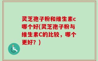 灵芝孢子粉和维生素c哪个好(灵芝孢子粉与维生素C的比较，哪个更好？)