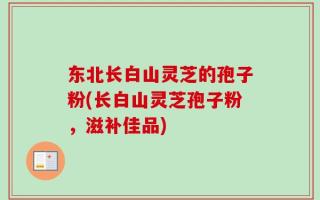 东北长白山灵芝的孢子粉(长白山灵芝孢子粉，滋补佳品)