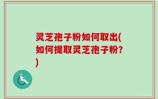 灵芝孢子粉如何取出(如何提取灵芝孢子粉？)