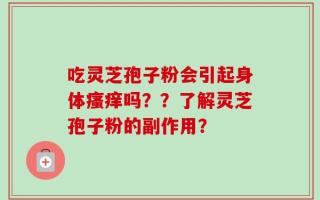 吃灵芝孢子粉会引起身体瘙痒吗？？了解灵芝孢子粉的副作用？