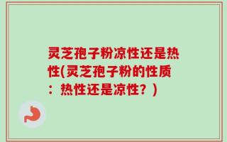 灵芝孢子粉凉性还是热性(灵芝孢子粉的性质：热性还是凉性？)