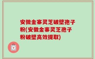 安微金寨灵芝破壁孢子粉(安徽金寨灵芝孢子粉破壁高效提取)