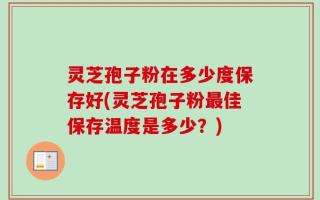 灵芝孢子粉在多少度保存好(灵芝孢子粉最佳保存温度是多少？)