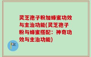 灵芝孢子粉加蜂蜜功效与主治功能(灵芝孢子粉与蜂蜜搭配：神奇功效与主治功能)