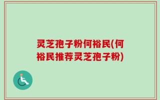 灵芝孢子粉何裕民(何裕民推荐灵芝孢子粉)