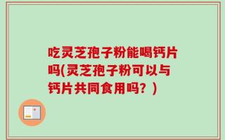 吃灵芝孢子粉能喝钙片吗(灵芝孢子粉可以与钙片共同食用吗？)