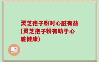灵芝孢子粉对心脏有益(灵芝孢子粉有助于心脏健康)