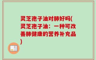 灵芝孢子油对肺好吗(灵芝孢子油：一种可改善肺健康的营养补充品)