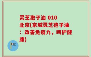 灵芝孢子油 010 北京(京城灵芝孢子油：改善免疫力，呵护健康)