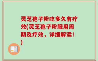 灵芝孢子粉吃多久有疗效(灵芝孢子粉服用周期及疗效，详细解读！)