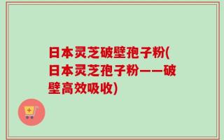 日本灵芝破壁孢子粉(日本灵芝孢子粉——破壁高效吸收)