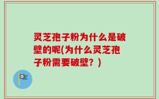 灵芝孢子粉为什么是破壁的呢(为什么灵芝孢子粉需要破壁？)