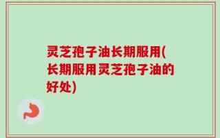 灵芝孢子油长期服用(长期服用灵芝孢子油的好处)