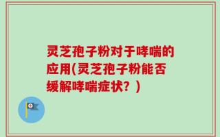 灵芝孢子粉对于哮喘的应用(灵芝孢子粉能否缓解哮喘症状？)