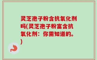 灵芝孢子粉含抗氧化剂吗(灵芝孢子粉富含抗氧化剂：你需知道的。)