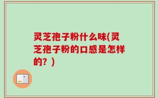 灵芝孢子粉什么味(灵芝孢子粉的口感是怎样的？)