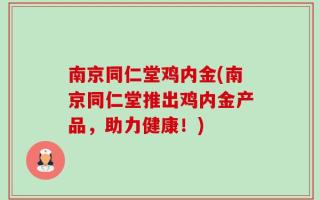 南京同仁堂鸡内金(南京同仁堂推出鸡内金产品，助力健康！)
