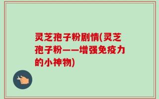 灵芝孢子粉剧情(灵芝孢子粉——增强免疫力的小神物)